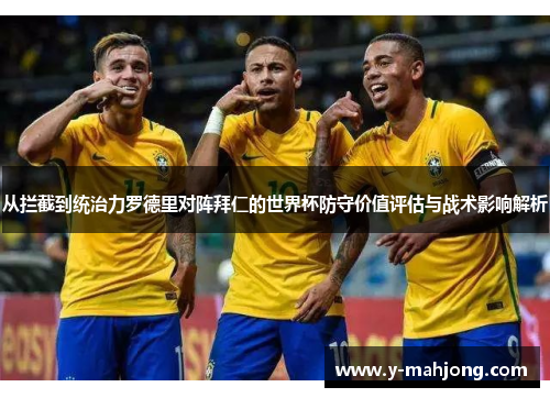 从拦截到统治力罗德里对阵拜仁的世界杯防守价值评估与战术影响解析 从拦截到统治力罗德里对阵拜仁的世界杯防守价值评估与战术影响解析