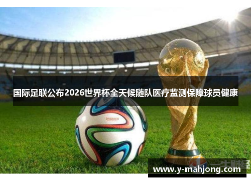国际足联公布2026世界杯全天候随队医疗监测保障球员健康 国际足联公布2026世界杯全天候随队医疗监测保障球员健康