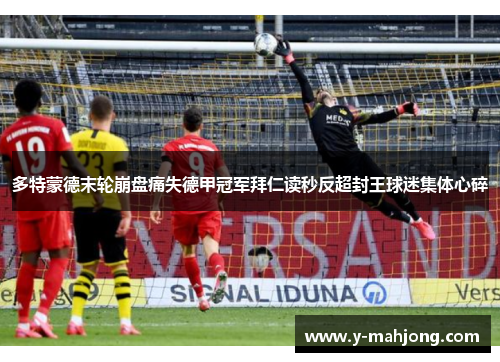 多特蒙德末轮崩盘痛失德甲冠军拜仁读秒反超封王球迷集体心碎