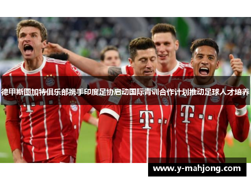 德甲斯图加特俱乐部携手印度足协启动国际青训合作计划推动足球人才培养