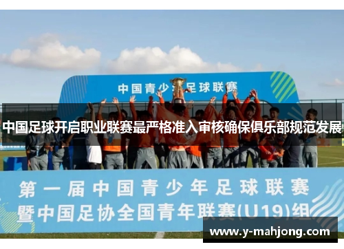 中国足球开启职业联赛最严格准入审核确保俱乐部规范发展 中国足球开启职业联赛最严格准入审核确保俱乐部规范发展